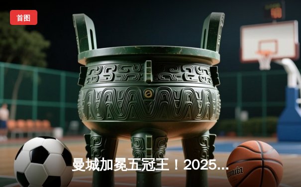 曼城加冕五冠王！2025世俱杯决赛4-2力克弗拉门戈创历史