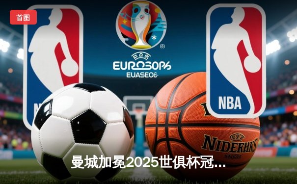 曼城加冕2025世俱杯冠军，阿尔瓦雷斯当选赛事MVP