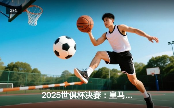2025世俱杯决赛：皇马加时3-2绝杀弗拉门戈，第六次捧杯 - 3