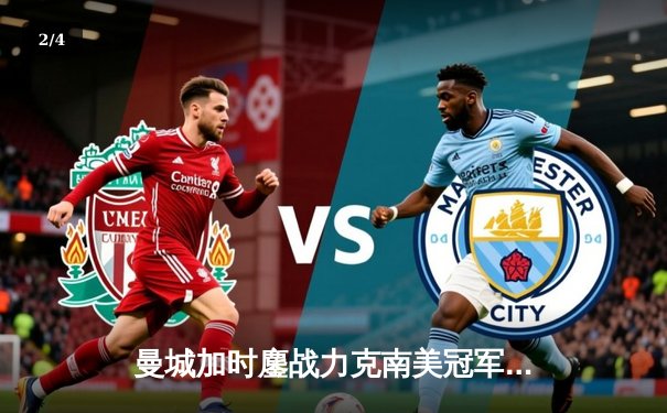 曼城加时鏖战力克南美冠军，首夺世俱杯铸就王朝新篇 - 2