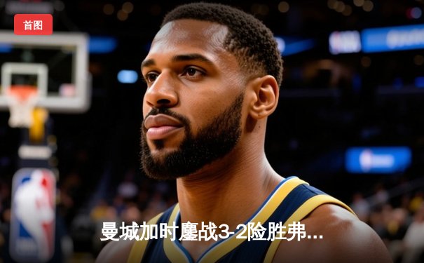 曼城加时鏖战3-2险胜弗拉门戈，首夺世俱杯冠军创三冠王伟业