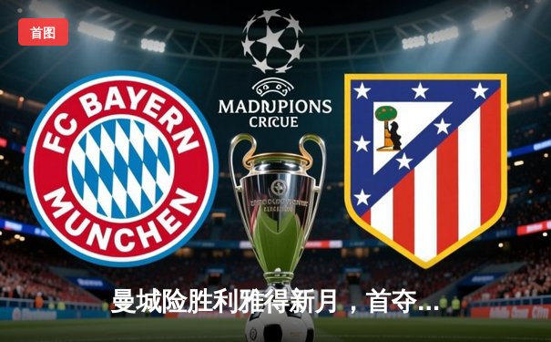 曼城险胜利雅得新月，首夺世俱杯冠军，哈兰德加时绝杀定乾坤