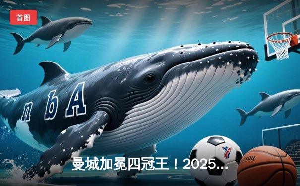 曼城加冕四冠王！2025世俱杯决赛经典逆转震撼全球