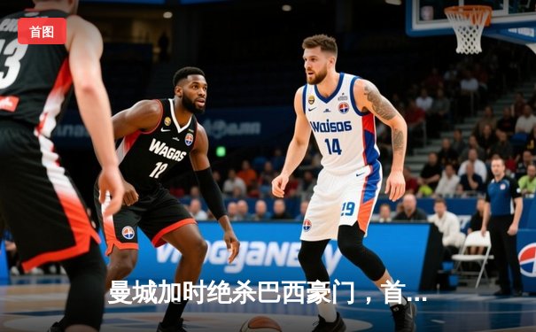 曼城加时绝杀巴西豪门，首夺世俱杯创历史