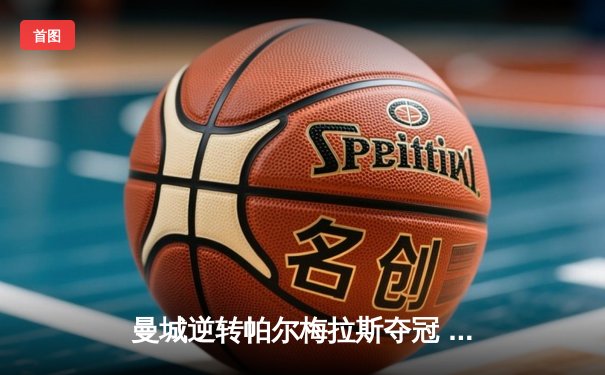 曼城逆转帕尔梅拉斯夺冠 2025世俱杯新王登基